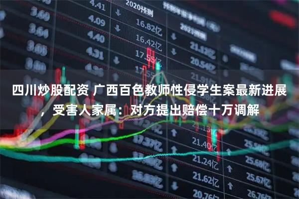 四川炒股配資 廣西百色教師性侵學生案最新進展，受害人家屬：對方提出賠償十萬調解